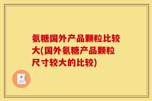 氨糖国外产品颗粒比较大(国外氨糖产品颗粒尺寸较大的比较)