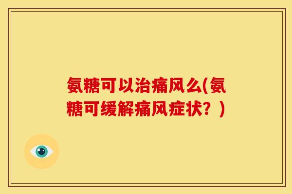 氨糖可以治痛风么(氨糖可缓解痛风症状？)
