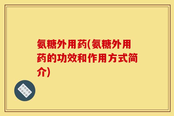 氨糖外用药(氨糖外用药的功效和作用方式简介)