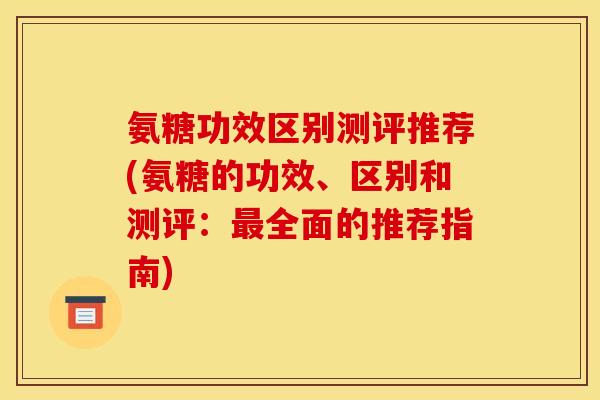 氨糖功效区别测评推荐(氨糖的功效、区别和测评：最全面的推荐指南)
