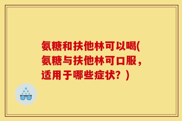 氨糖和扶他林可以喝(氨糖与扶他林可口服，适用于哪些症状？)