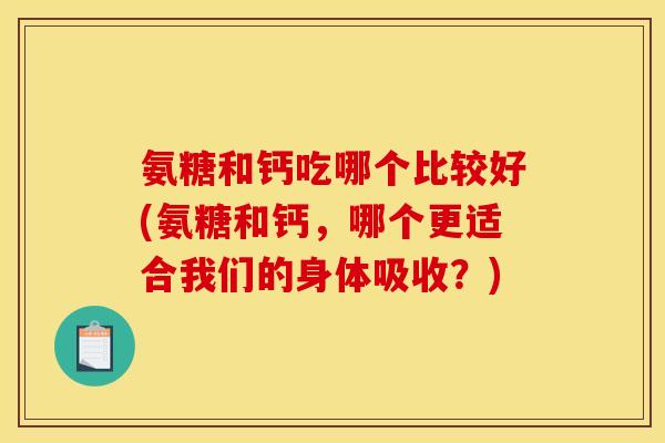 氨糖和钙吃哪个比较好(氨糖和钙，哪个更适合我们的身体吸收？)