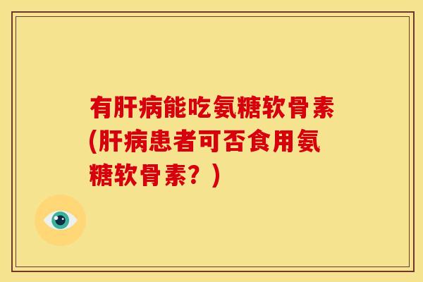 有肝病能吃氨糖软骨素(肝病患者可否食用氨糖软骨素？)