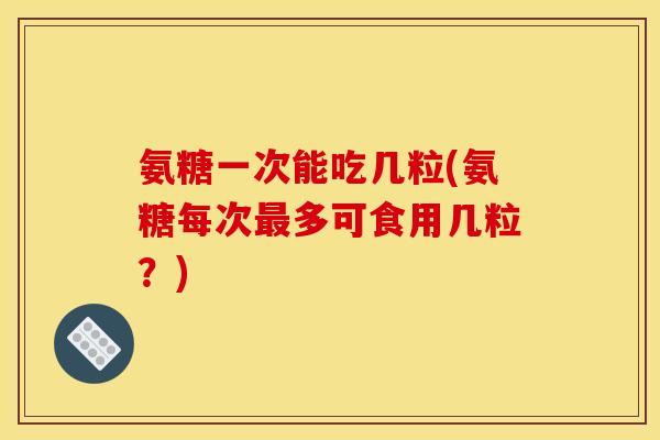 氨糖一次能吃几粒(氨糖每次最多可食用几粒？)
