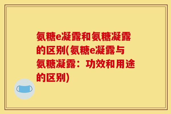 氨糖e凝露和氨糖凝露的区别(氨糖e凝露与氨糖凝露：功效和用途的区别)