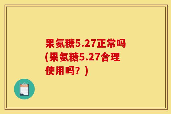 果氨糖5.27正常吗(果氨糖5.27合理使用吗？)