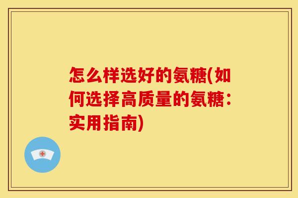 怎么样选好的氨糖(如何选择高质量的氨糖：实用指南)