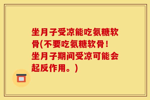 坐月子受凉能吃氨糖软骨(不要吃氨糖软骨！坐月子期间受凉可能会起反作用。)