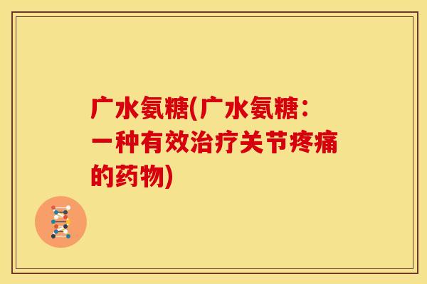 广水氨糖(广水氨糖：一种有效治疗关节疼痛的药物)