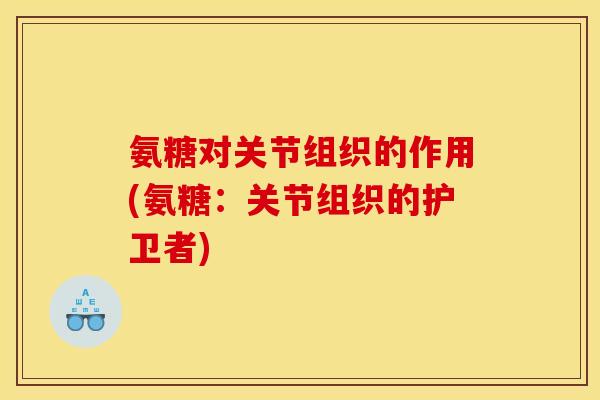 氨糖对关节组织的作用(氨糖：关节组织的护卫者)