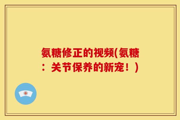 氨糖修正的视频(氨糖：关节保养的新宠！)