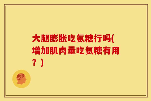大腿膨胀吃氨糖行吗(增加肌肉量吃氨糖有用？)