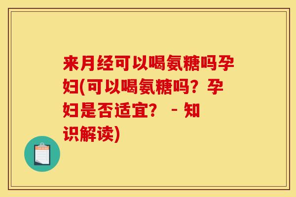 来月经可以喝氨糖吗孕妇(可以喝氨糖吗？孕妇是否适宜？ - 知识解读)