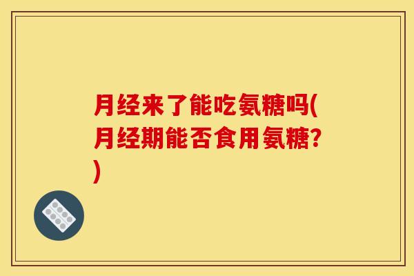 月经来了能吃氨糖吗(月经期能否食用氨糖？)