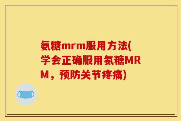 氨糖mrm服用方法(学会正确服用氨糖MRM，预防关节疼痛)