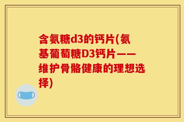 含氨糖d3的钙片(氨基葡萄糖D3钙片——维护骨骼健康的理想选择)