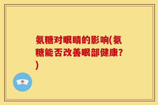 氨糖对眼睛的影响(氨糖能否改善眼部健康？)