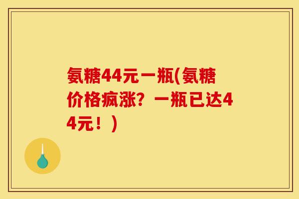 氨糖44元一瓶(氨糖价格疯涨？一瓶已达44元！)