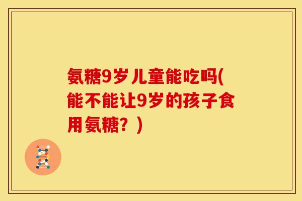 氨糖9岁儿童能吃吗(能不能让9岁的孩子食用氨糖？)