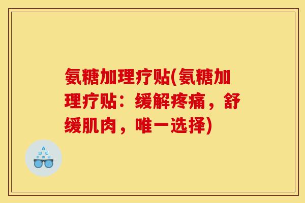 氨糖加理疗贴(氨糖加理疗贴：缓解疼痛，舒缓肌肉，唯一选择)