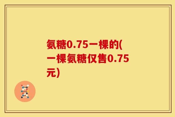 氨糖0.75一棵的(一棵氨糖仅售0.75元)