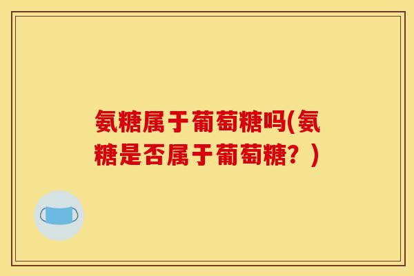 氨糖属于葡萄糖吗(氨糖是否属于葡萄糖？)