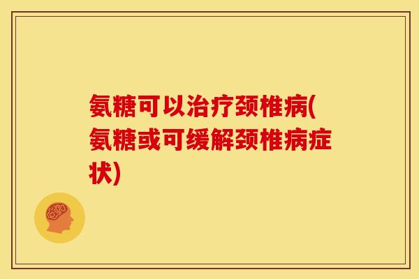 氨糖可以治疗颈椎病(氨糖或可缓解颈椎病症状)