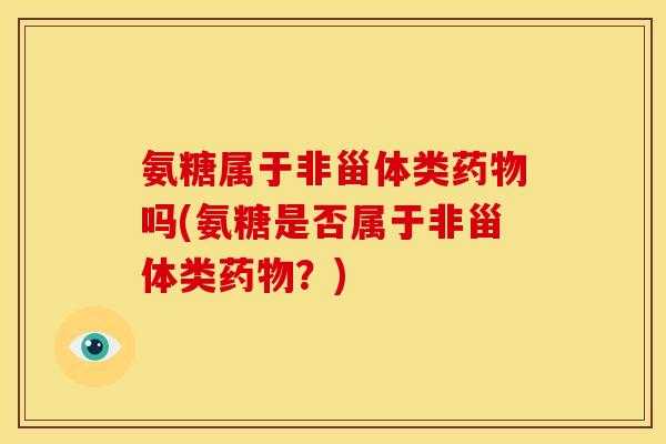 氨糖属于非甾体类药物吗(氨糖是否属于非甾体类药物？)