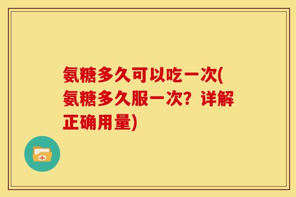 氨糖多久可以吃一次(氨糖多久服一次？详解正确用量)