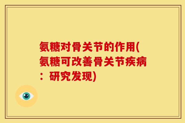 氨糖对骨关节的作用(氨糖可改善骨关节疾病：研究发现)