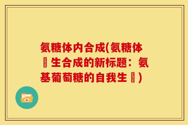 氨糖体内合成(氨糖体內生合成的新标题：氨基葡萄糖的自我生產)