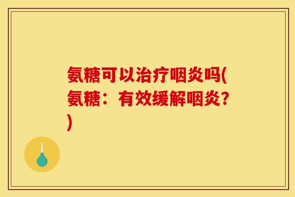 氨糖可以治疗咽炎吗(氨糖：有效缓解咽炎？)