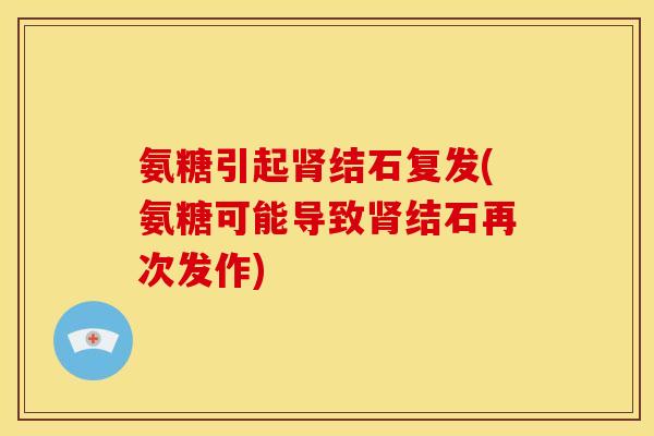 氨糖引起肾结石复发(氨糖可能导致肾结石再次发作)
