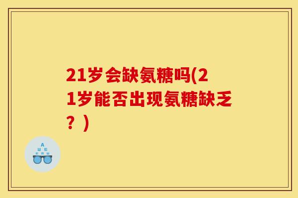 21岁会缺氨糖吗(21岁能否出现氨糖缺乏？)