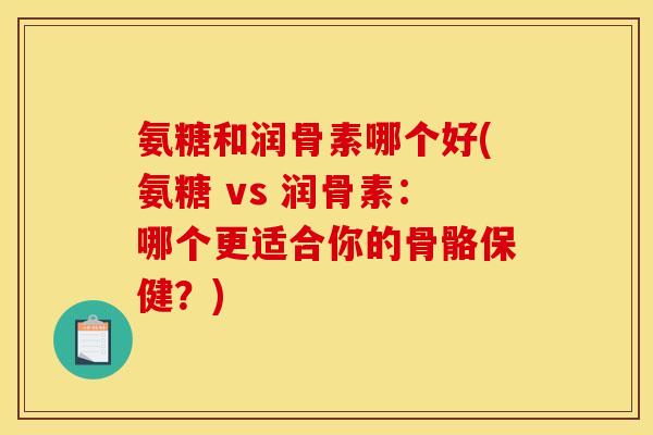 氨糖和润骨素哪个好(氨糖 vs 润骨素：哪个更适合你的骨骼保健？)
