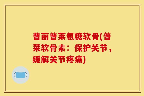 普丽普莱氨糖软骨(普莱软骨素：保护关节，缓解关节疼痛)