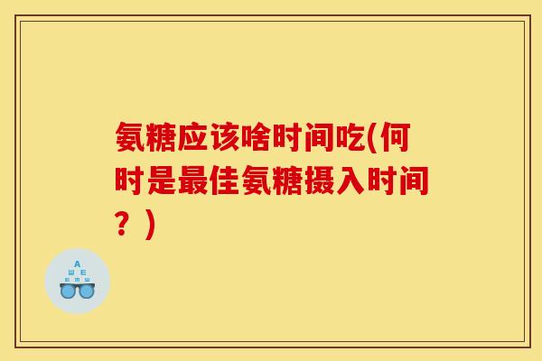 氨糖应该啥时间吃(何时是最佳氨糖摄入时间？)