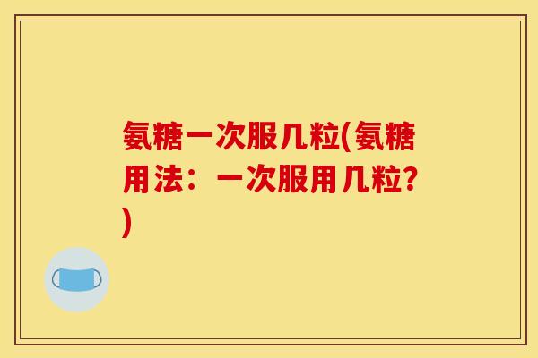氨糖一次服几粒(氨糖用法：一次服用几粒？)