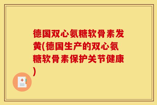 德国双心氨糖软骨素发黄(德国生产的双心氨糖软骨素保护关节健康)