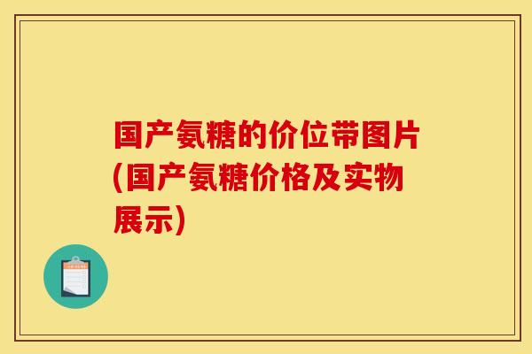 国产氨糖的价位带图片(国产氨糖价格及实物展示)
