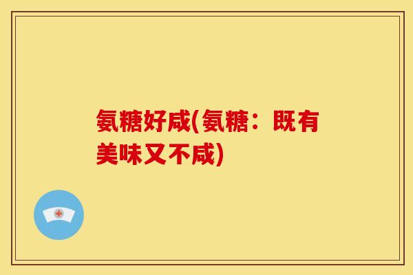 氨糖好咸(氨糖：既有美味又不咸)