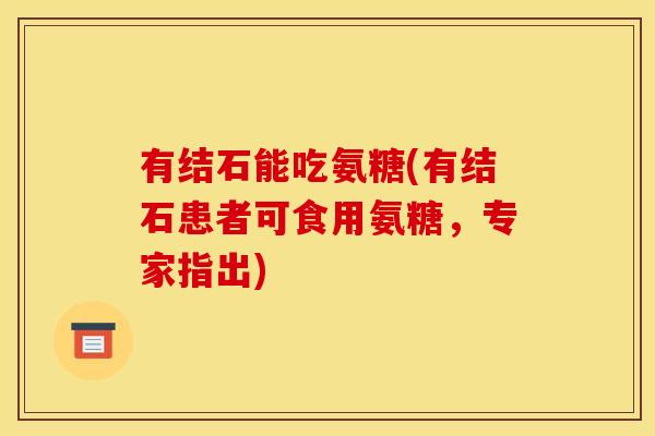 有结石能吃氨糖(有结石患者可食用氨糖，专家指出)