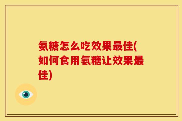氨糖怎么吃效果最佳(如何食用氨糖让效果最佳)