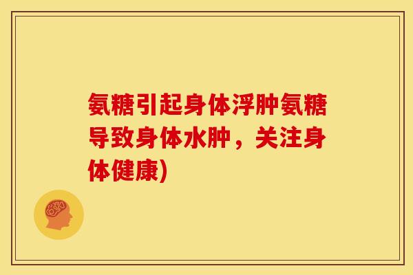 氨糖引起身体浮肿氨糖导致身体水肿，关注身体健康)
