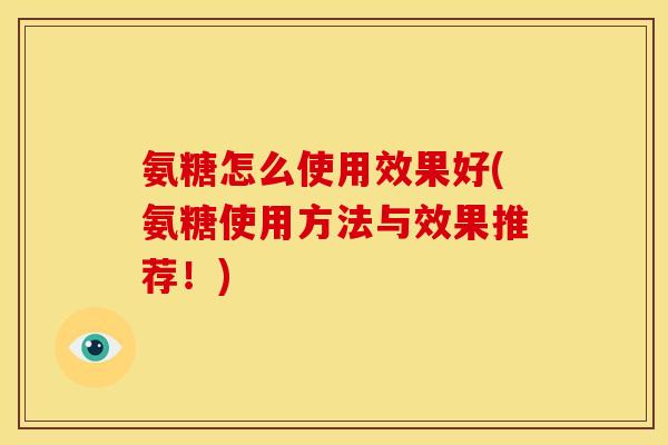 氨糖怎么使用效果好(氨糖使用方法与效果推荐！)