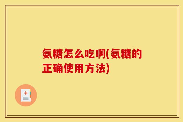 氨糖怎么吃啊(氨糖的正确使用方法)