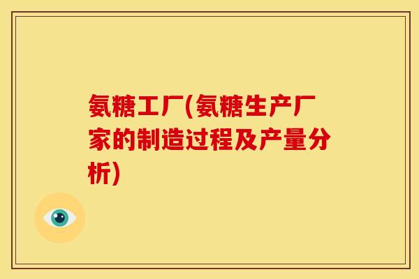氨糖工厂(氨糖生产厂家的制造过程及产量分析)