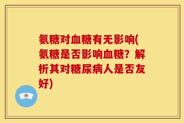 氨糖对血糖有无影响(氨糖是否影响血糖？解析其对糖尿病人是否友好)