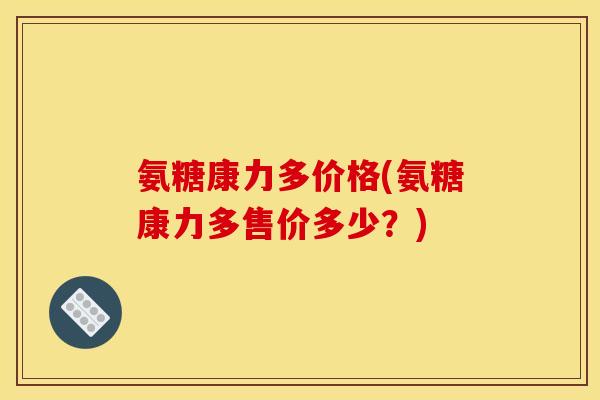 氨糖康力多价格(氨糖康力多售价多少？)