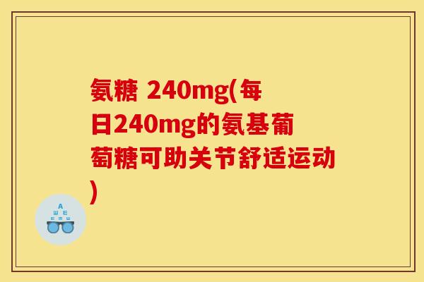 氨糖 240mg(每日240mg的氨基葡萄糖可助关节舒适运动)